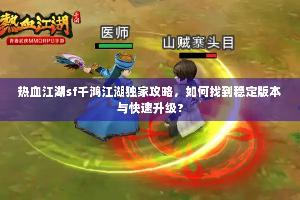 热血江湖sf千鸿江湖独家攻略，如何找到稳定版本与快速升级？