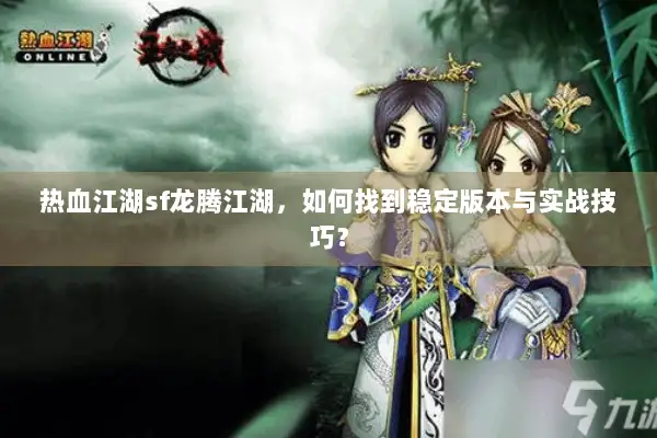 热血江湖sf龙腾江湖，如何找到稳定版本与实战技巧？