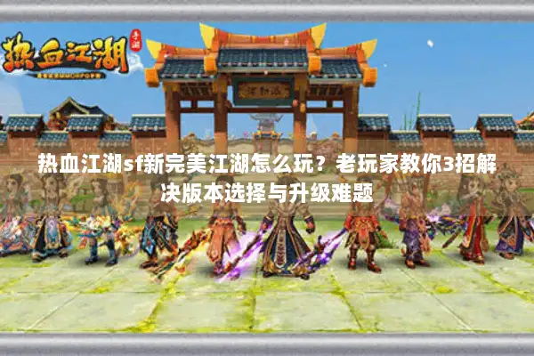 热血江湖sf新完美江湖怎么玩？老玩家教你3招解决版本选择与升级难题