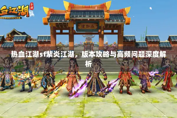 热血江湖sf紫炎江湖，版本攻略与高频问题深度解析