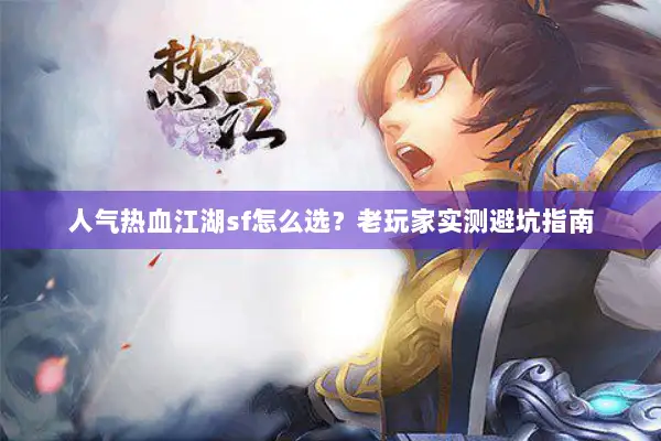 人气热血江湖sf怎么选？老玩家实测避坑指南