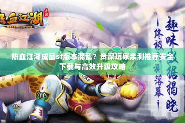 热血江湖成品sf版本混乱？资深玩家亲测推荐安全下载与高效升级攻略