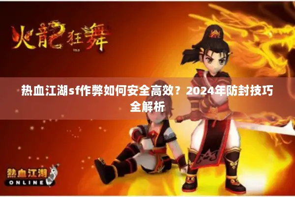 热血江湖sf作弊如何安全高效？2024年防封技巧全解析