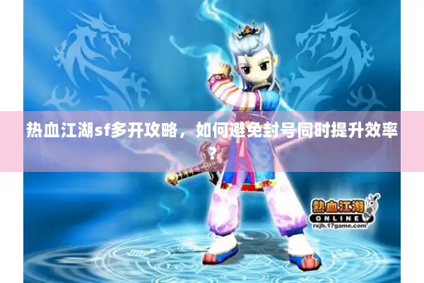 热血江湖sf多开攻略，如何避免封号同时提升效率？