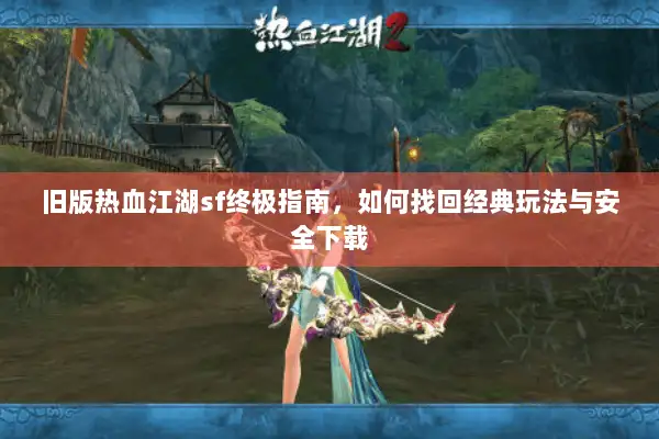 旧版热血江湖sf终极指南,如何找回经典玩法与安全下载 旧版热血江湖sf终极指南,如何找回经典玩法与安全下载