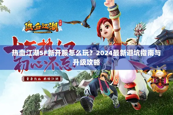 热血江湖SF新开服怎么玩？2024最新避坑指南与升级攻略