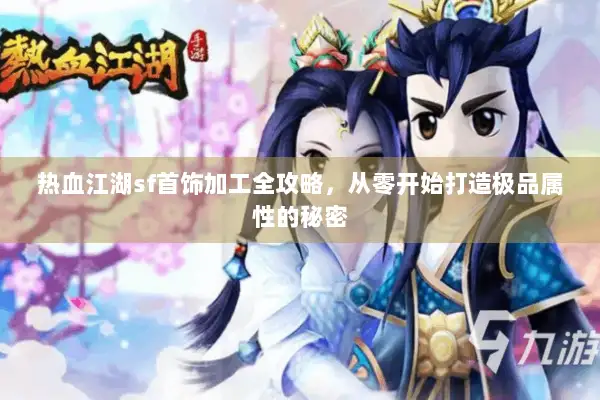 热血江湖sf首饰加工全攻略，从零开始打造极品属性的秘密