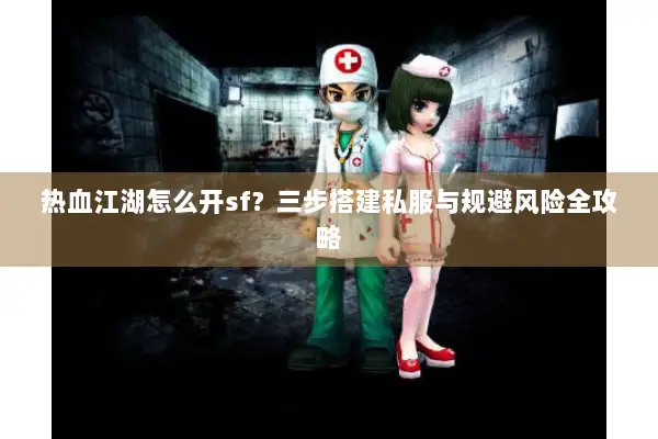 热血江湖怎么开sf？三步搭建私服与规避风险全攻略