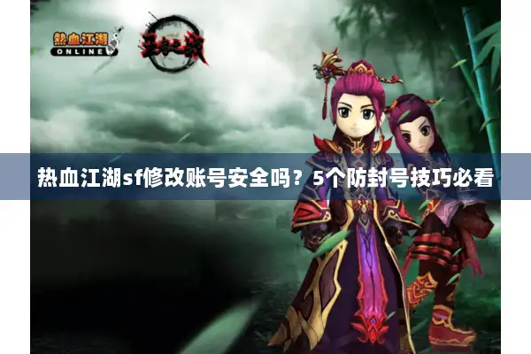 热血江湖sf修改账号安全吗？5个防封号技巧必看