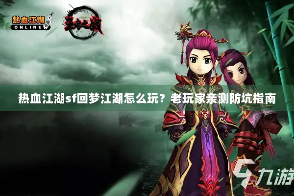 热血江湖sf回梦江湖怎么玩?老玩家亲测防坑指南 热血江湖sf回梦江湖怎么玩?老玩家亲测防坑指南