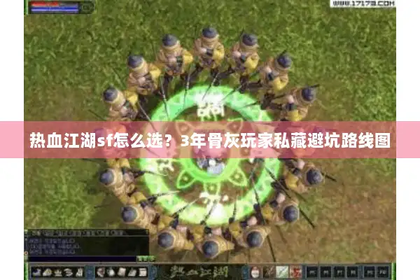 热血江湖sf怎么选？3年骨灰玩家私藏避坑路线图
