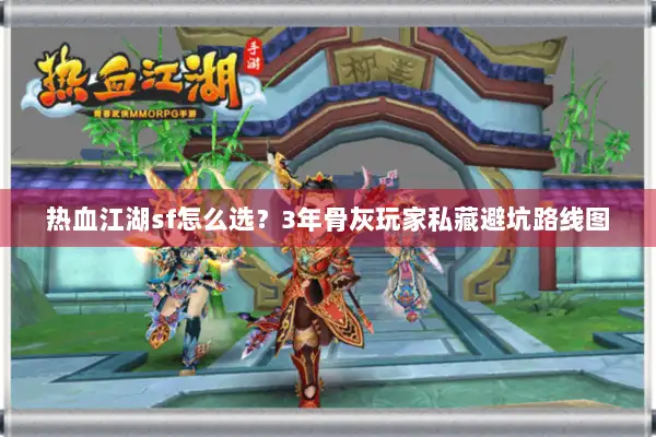热血江湖sf怎么选？3年骨灰玩家私藏避坑路线图