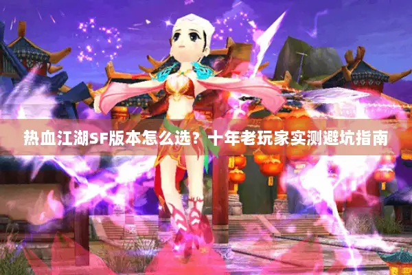 热血江湖SF版本怎么选？十年老玩家实测避坑指南