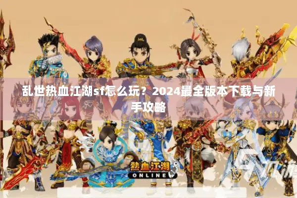 乱世热血江湖sf怎么玩？2024最全版本下载与新手攻略