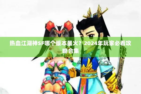 热血江湖神SF哪个版本最火？2024年玩家必看攻略合集