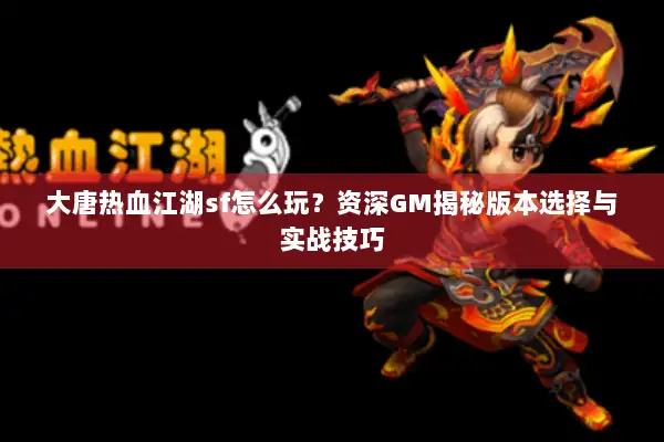 大唐热血江湖sf怎么玩？资深GM揭秘版本选择与实战技巧