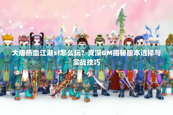 大唐热血江湖sf怎么玩？资深GM揭秘版本选择与实战技巧