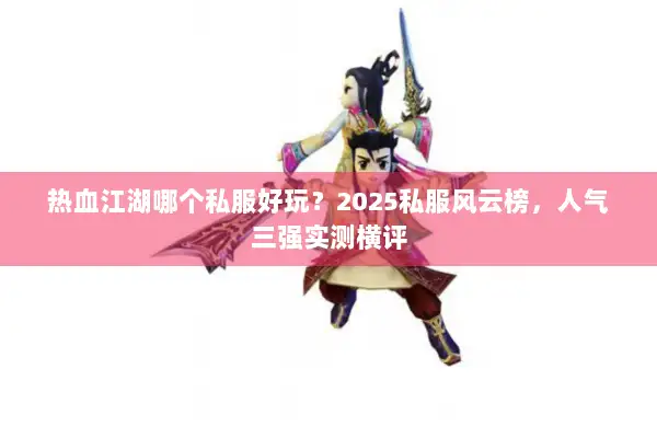 热血江湖哪个私服好玩？2025私服风云榜，人气三强实测横评