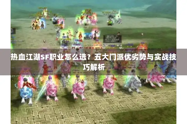 热血江湖SF职业怎么选？五大门派优劣势与实战技巧解析