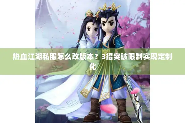 热血江湖私服怎么改版本？3招突破限制实现定制化
