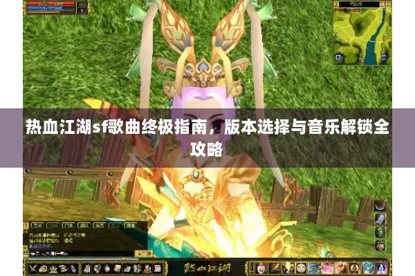 热血江湖sf歌曲终极指南,版本选择与音乐解锁全攻略 热血江湖sf歌曲终极指南,版本选择与音乐解锁全攻略
