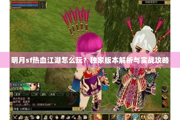 明月sf热血江湖怎么玩？独家版本解析与实战攻略