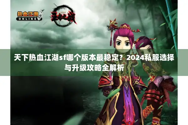 天下热血江湖sf哪个版本最稳定？2024私服选择与升级攻略全解析