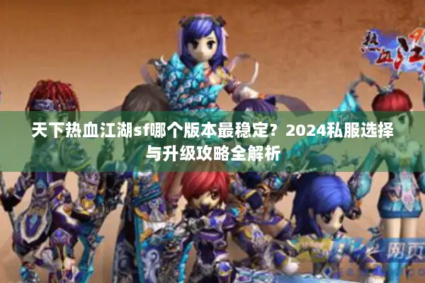 天下热血江湖sf哪个版本最稳定？2024私服选择与升级攻略全解析