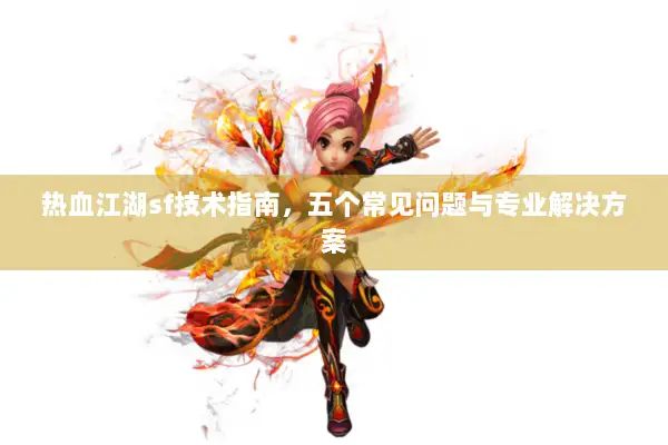 热血江湖sf技术指南，五个常见问题与专业解决方案