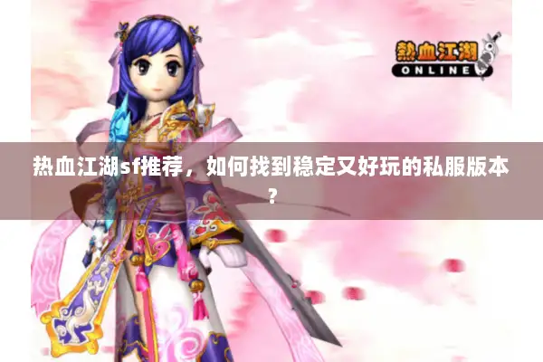 热血江湖sf推荐，如何找到稳定又好玩的私服版本？