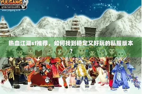 热血江湖sf推荐，如何找到稳定又好玩的私服版本？