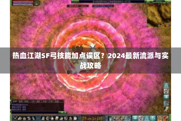 热血江湖SF弓技能加点误区？2024最新流派与实战攻略