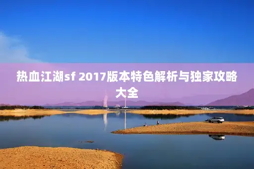 热血江湖sf 2017版本特色解析与独家攻略大全