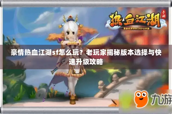 豪情热血江湖sf怎么玩?老玩家揭秘版本选择与快速升级攻略 豪情热血江湖sf怎么玩?老玩家揭秘版本选择与快速升级攻略