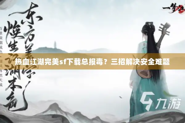 热血江湖完美sf下载总报毒？三招解决安全难题