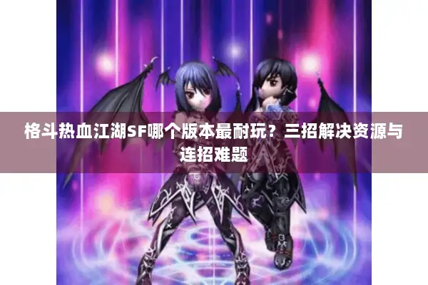 格斗热血江湖SF哪个版本最耐玩？三招解决资源与连招难题