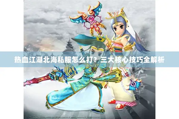 热血江湖北海私服怎么打？三大核心技巧全解析