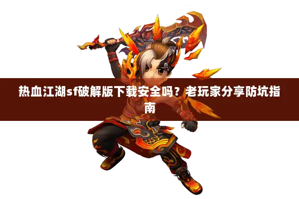 热血江湖sf破解版下载安全吗？老玩家分享防坑指南