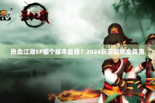 热血江湖SF哪个版本最稳?2024玩家避坑全指南 热血江湖SF哪个版本最稳?2024玩家避坑全指南