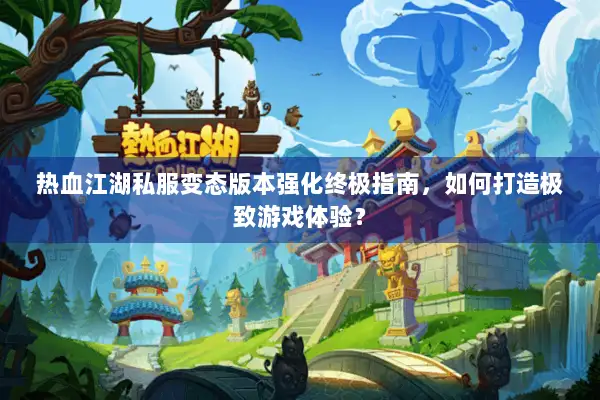 热血江湖私服变态版本强化终极指南,如何打造极致游戏体验? 热血江湖私服变态版本强化终极指南,如何打造极致游戏体验?