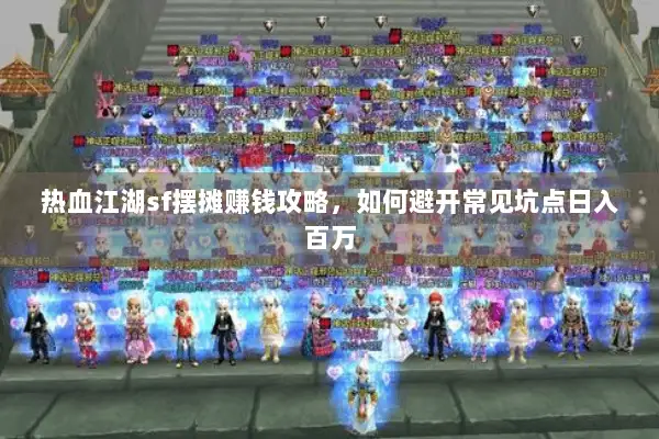 热血江湖sf摆摊赚钱攻略，如何避开常见坑点日入百万