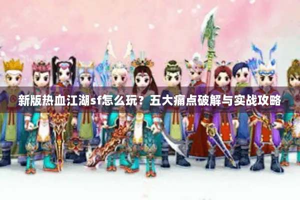 新版热血江湖sf怎么玩？五大痛点破解与实战攻略