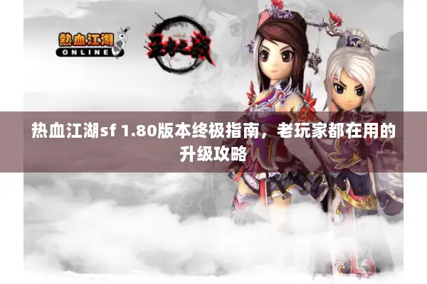 热血江湖sf 1.80版本终极指南，老玩家都在用的升级攻略