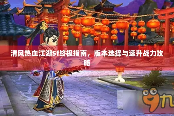 清风热血江湖Sf终极指南，版本选择与速升战力攻略