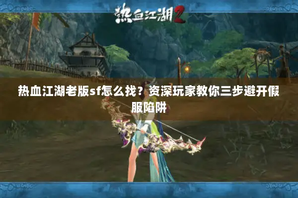 热血江湖老版sf怎么找？资深玩家教你三步避开假服陷阱