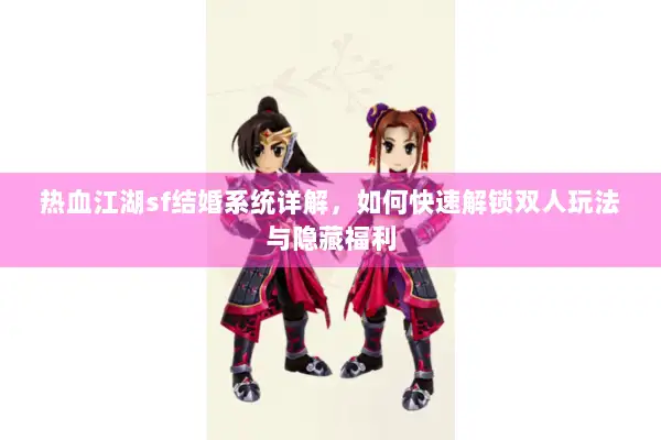 热血江湖sf结婚系统详解，如何快速解锁双人玩法与隐藏福利