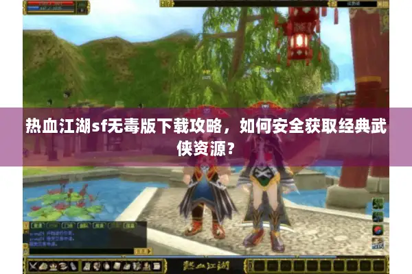 热血江湖sf无毒版下载攻略，如何安全获取经典武侠资源？