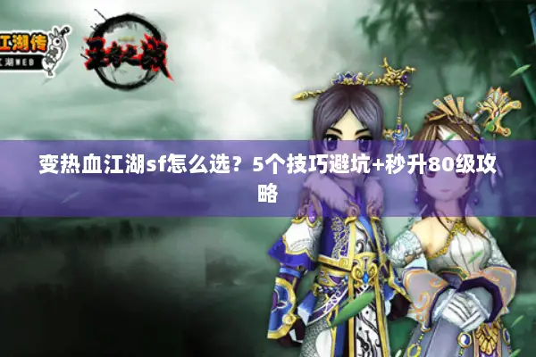 变热血江湖sf怎么选?5个技巧避坑+秒升80级攻略 变热血江湖sf怎么选?5个技巧避坑+秒升80级攻略