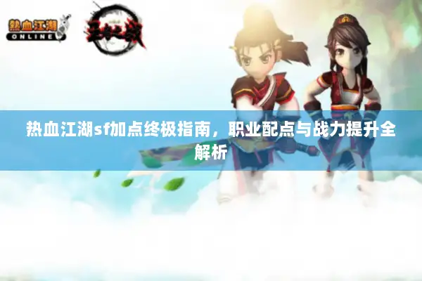 热血江湖sf加点终极指南，职业配点与战力提升全解析