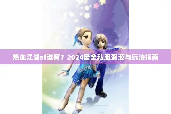 热血江湖sf谁有？2024最全私服资源与玩法指南